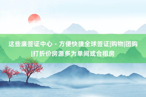 这些廉签证中心 - 方便快捷全球签证|购物|团购|打折价房源多为单间或合租房